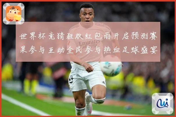 世界杯竞猜狂欢红包雨开启预测赛果参与互动全民参与热血足球盛宴数据研判-深度解析