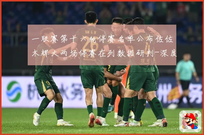 一联赛第十六轮停赛名单公布佐佐木辉大两场停赛在列数据研判-深度解析