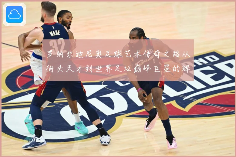 罗纳尔迪尼奥足球艺术传奇之路从街头天才到世界足坛巅峰巨星的辉煌篇章-深度解析