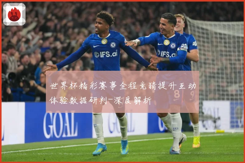 世界杯精彩赛事全程竞猜提升互动体验数据研判-深度解析