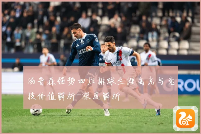 汤普森强势回归排球生涯高光与竞技价值解析-深度解析