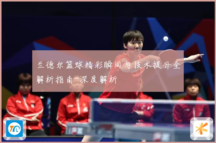 兰德尔篮球精彩瞬间与技术提升全解析指南-深度解析