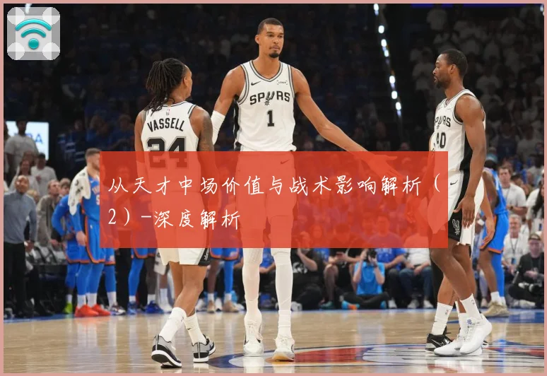 从天才中场价值与战术影响解析（2）-深度解析