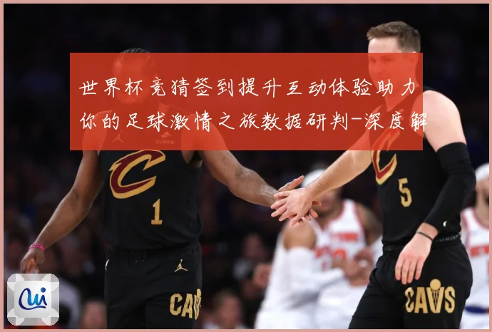 世界杯竞猜签到提升互动体验助力你的足球激情之旅数据研判-深度解析