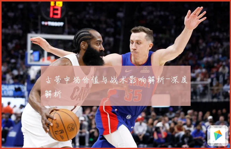 古蒂中场价值与战术影响解析-深度解析