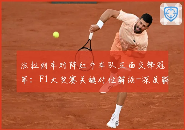 法拉利车对阵红牛车队正面交锋冠军：F1大奖赛关键对位解读-深度解析
