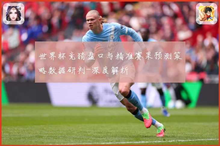 世界杯竞猜盘口与精准赛果预测策略数据研判-深度解析