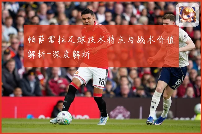 帕萨雷拉足球技术特点与战术价值解析-深度解析