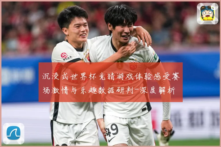沉浸式世界杯竞猜游戏体验感受赛场激情与乐趣数据研判-深度解析