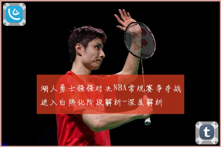 湖人勇士强强对决NBA常规赛争夺战进入白热化阶段解析-深度解析