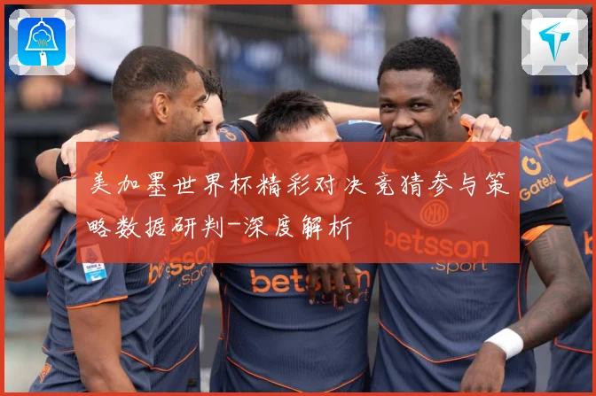 美加墨世界杯精彩对决竞猜参与策略数据研判-深度解析