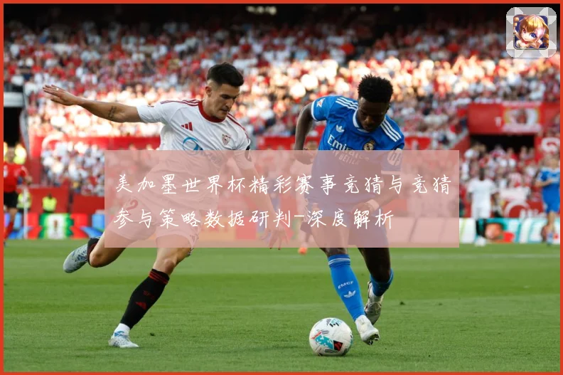 美加墨世界杯精彩赛事竞猜与竞猜参与策略数据研判-深度解析