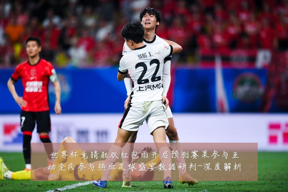 世界杯竞猜狂欢红包雨开启预测赛果参与互动全民参与热血足球盛宴数据研判-深度解析