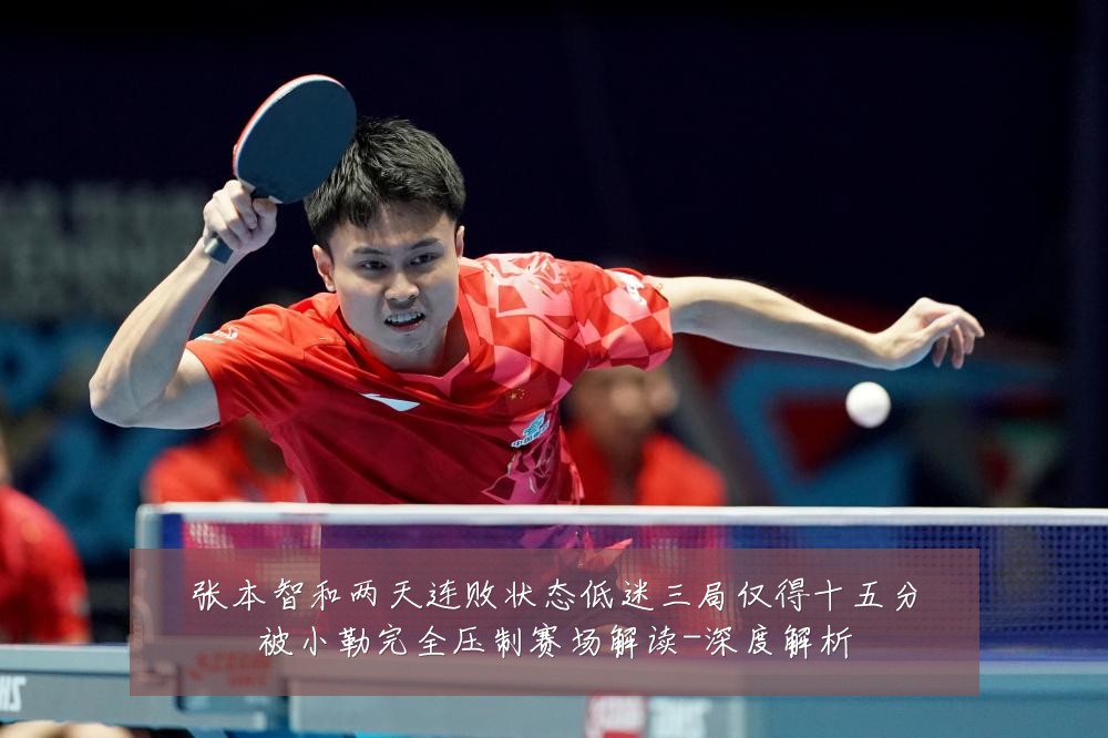 张本智和两天连败状态低迷三局仅得十五分被小勒完全压制赛场解读-深度解析