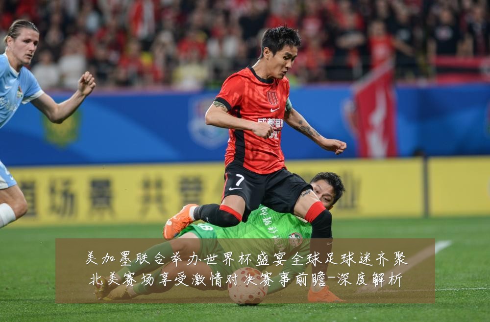 美加墨联合举办世界杯盛宴全球足球迷齐聚北美赛场享受激情对决赛事前瞻-深度解析