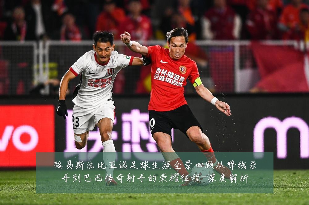 路易斯法比亚诺足球生涯全景回顾从锋线杀手到巴西传奇射手的荣耀征程-深度解析