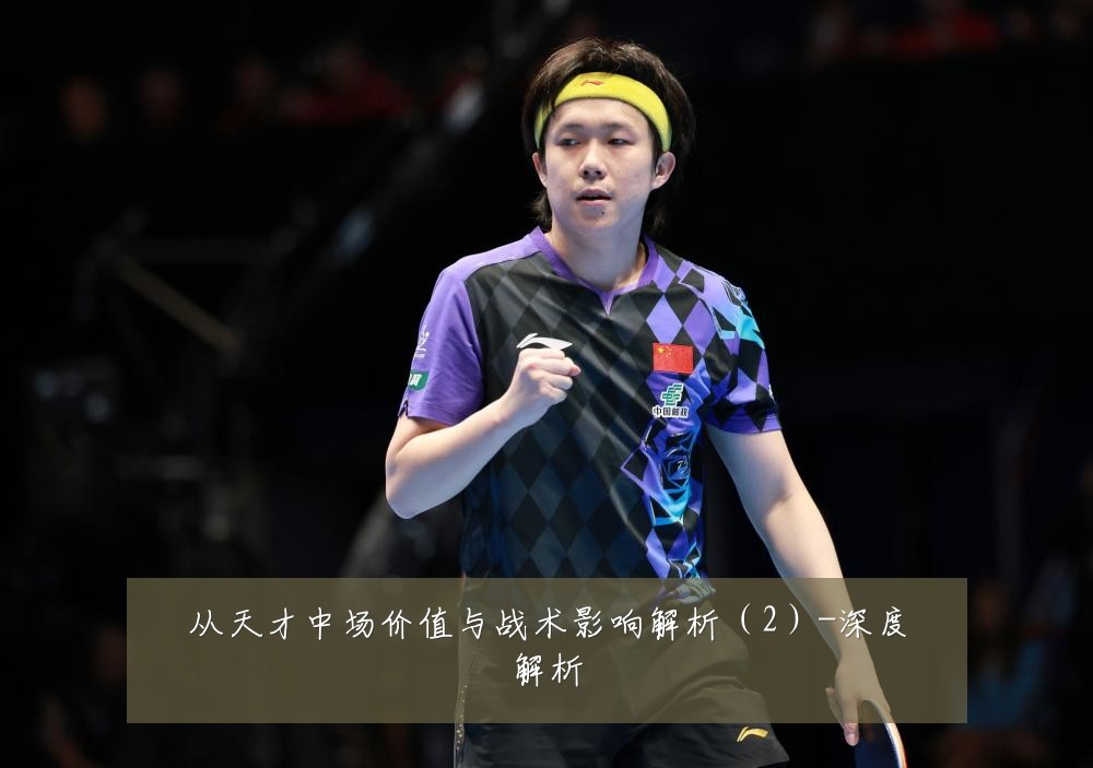 从天才中场价值与战术影响解析(2)-深度解析