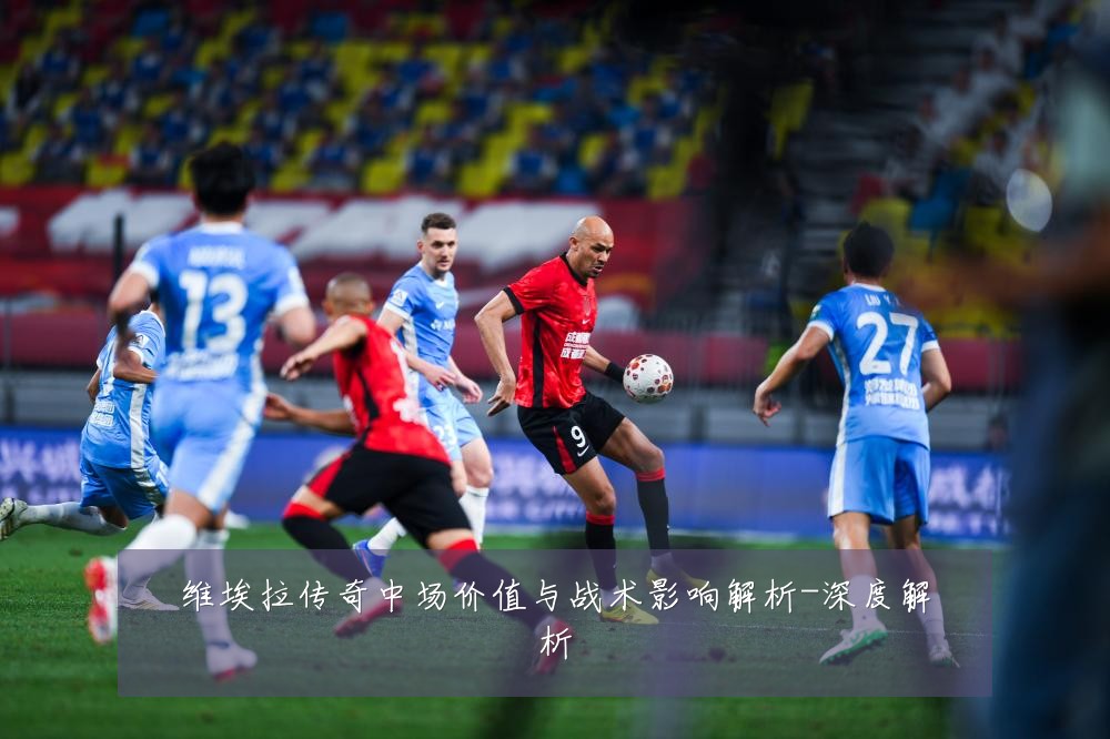 维埃拉传奇中场价值与战术影响解析-深度解析
