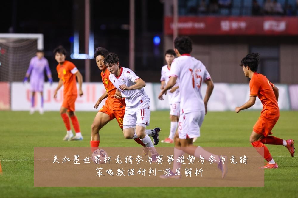 美加墨世界杯竞猜参与赛事趋势与参与竞猜策略数据研判-深度解析